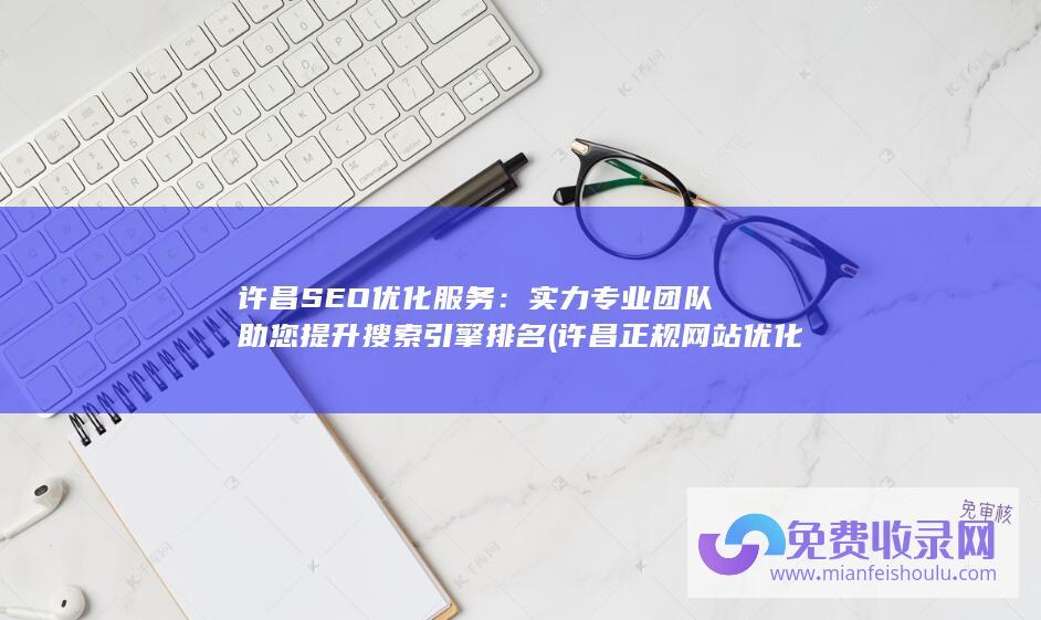 许昌SEO优化服务：实力专业团队助您提升搜索引擎排名 (许昌正规网站优化公司)