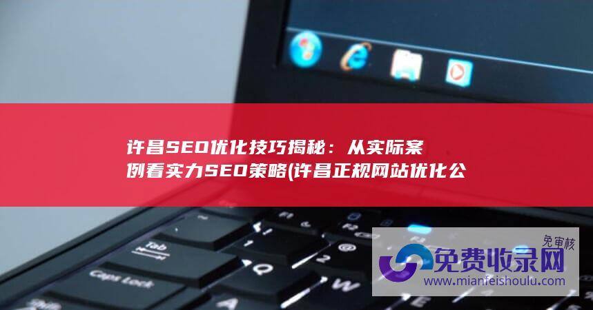 许昌SEO优化技巧揭秘：从实际案例看实力SEO策略 (许昌正规网站优化公司)