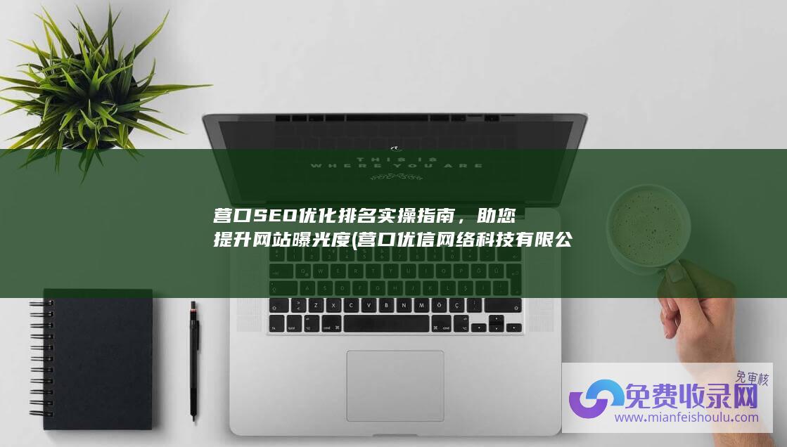 营口SEO优化排名实操指南，助您提升网站曝光度 (营口优信网络科技有限公司)