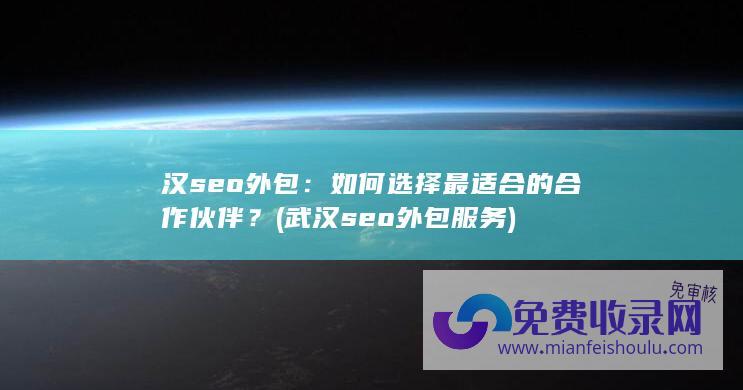 汉seo外包：如何选择最适合的合作伙伴？ (武汉seo外包服务)