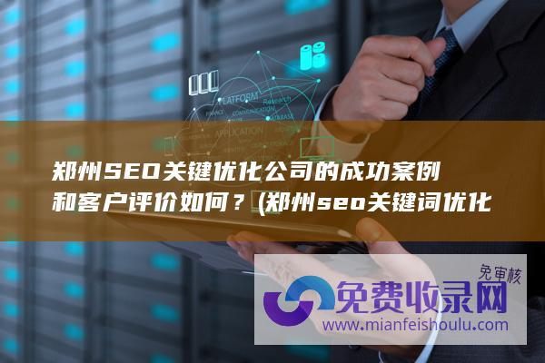 郑州SEO关键优化公司的成功案例和客户评价如何？ (郑州seo关键词优化费用)