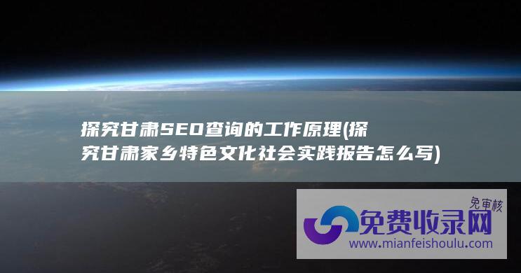 探究甘肃SEO查询的工作原理 (探究甘肃家乡特色文化社会实践报告怎么写)