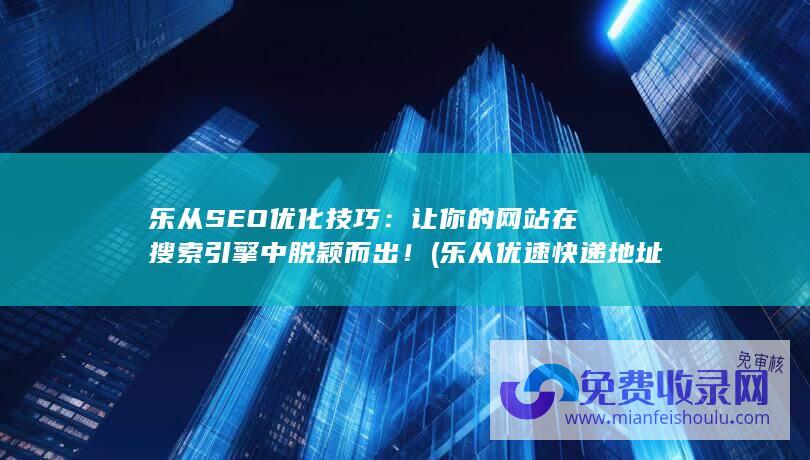 乐从SEO优化技巧：让你的网站在搜索引擎中脱颖而出！ (乐从优速快递地址电话)