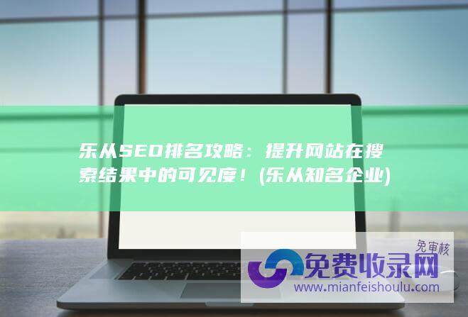 乐从SEO排名攻略：提升网站在搜索结果中的可见度！ (乐从知名企业)