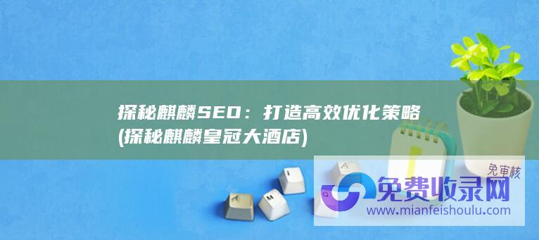 探秘麒麟SEO：打造高效优化策略 (探秘麒麟皇冠大酒店)