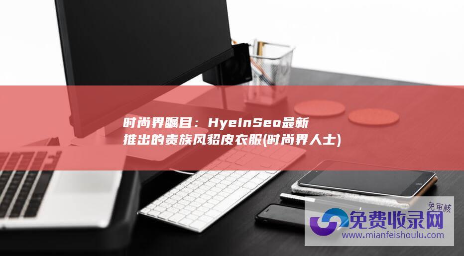 时尚界瞩目：Hyein Seo最新推出的贵族风貂皮衣服 (时尚界人士)