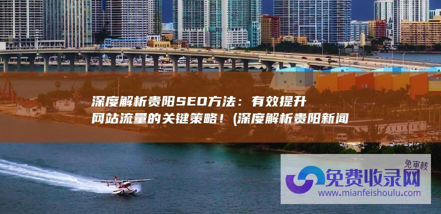 深度解析贵阳SEO方法：有效提升网站流量的关键策略！ (深度解析贵阳新闻)