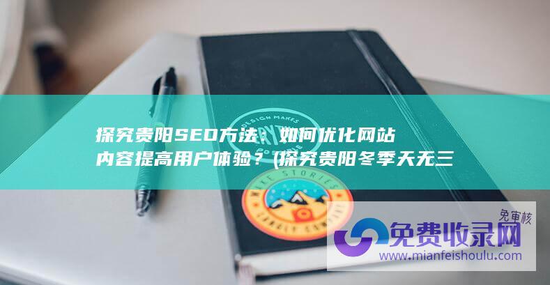 探究贵阳SEO方法：如何优化网站内容提高用户体验？ (探究贵阳冬季天无三日晴,昆明四季如春的原因)