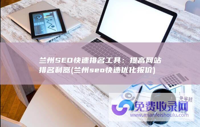 兰州SEO快速排名工具：提高网站排名利器 (兰州seo快速优化报价)