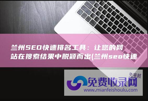 兰州SEO快速排名工具：让您的网站在搜索结果中脱颖而出 (兰州seo快速优化报价)