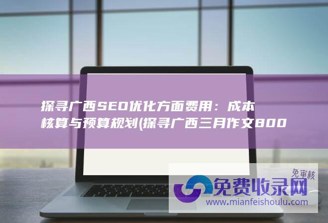 探寻广西SEO优化方面费用：成本核算与预算规划 (探寻广西三月作文800字怎么写)