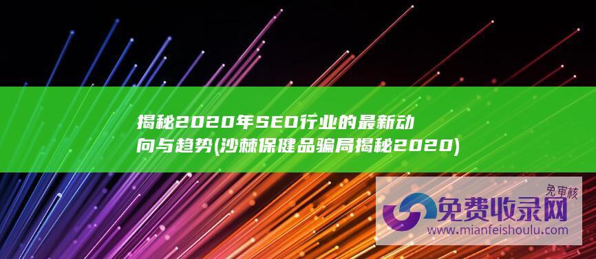 揭秘2020年SEO行业的最新动向与趋势 (沙棘保健品骗局揭秘2020)