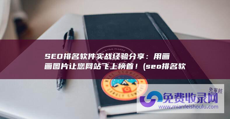 SEO排名软件实战经验分享：用画画图片让您网站飞上榜首！ (seo排名软件怎么做)