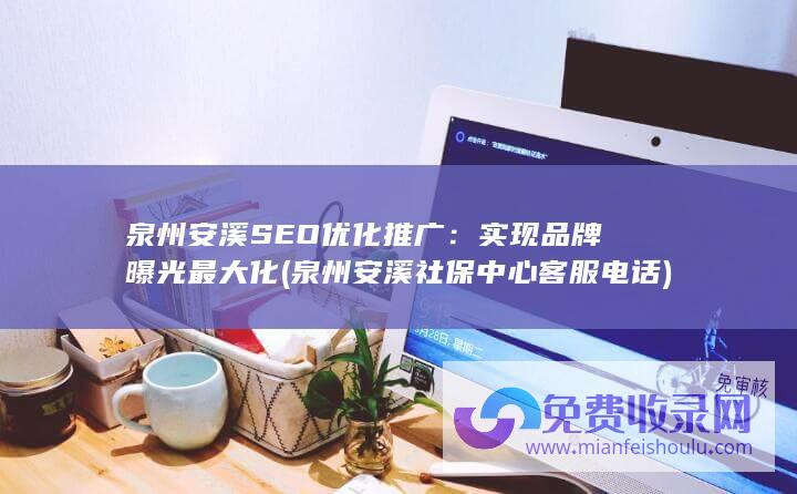 泉州安溪SEO优化推广：实现品牌曝光最大化 (泉州安溪社保中心客服电话)