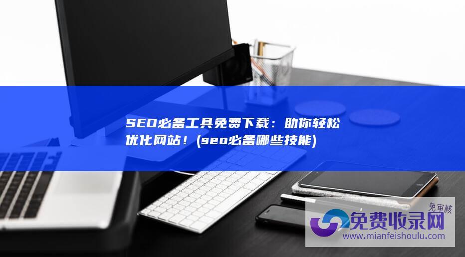 SEO必备工具免费下载：助你轻松优化网站！ (seo必备哪些技能)