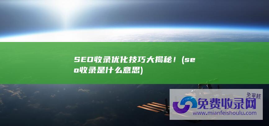 SEO收录优化技巧大揭秘！ (seo收录是什么意思)