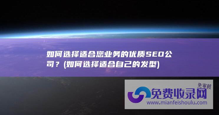 如何选择适合您业务的优质SEO公司？ (如何选择适合自己的发型)