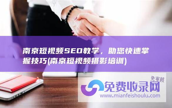 南京短视频SEO教学，助您快速掌握技巧 (南京短视频摄影培训)