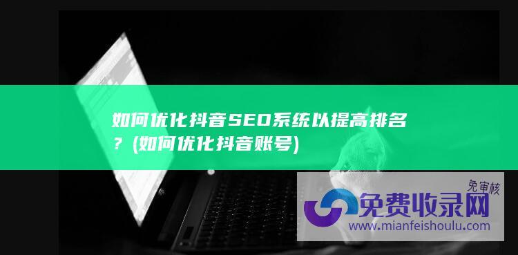 如何优化抖音SEO系统以提高排名？ (如何优化抖音账号)