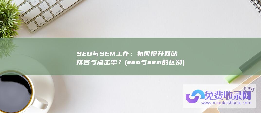 SEO与SEM工作：如何提升网站排名与点击率？ (seo与sem的区别)