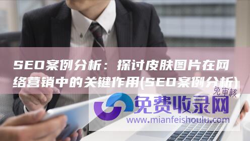 SEO案例分析：探讨皮肤图片在网络营销中的关键作用 (SEO案例分析)