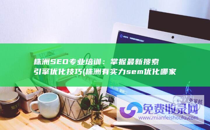 株洲SEO专业培训：掌握最新搜索引擎优化技巧 (株洲有实力sem优化哪家好)