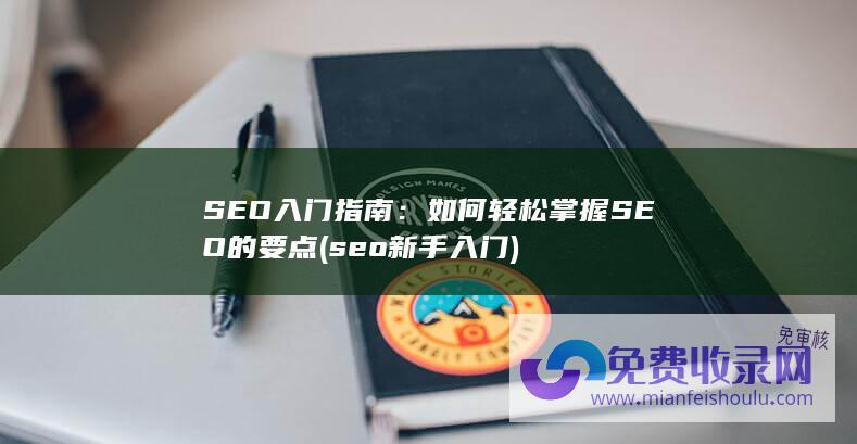 SEO入门指南：如何轻松掌握SEO的要点 (seo新手入门)