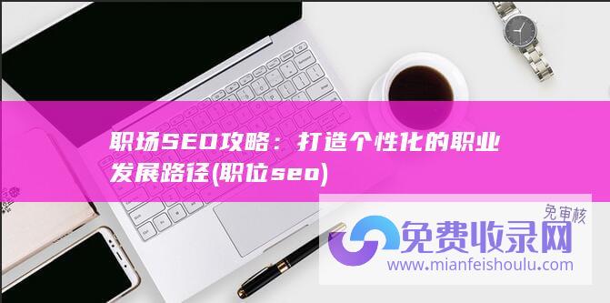 职场SEO攻略：打造个性化的职业发展路径 (职位seo)