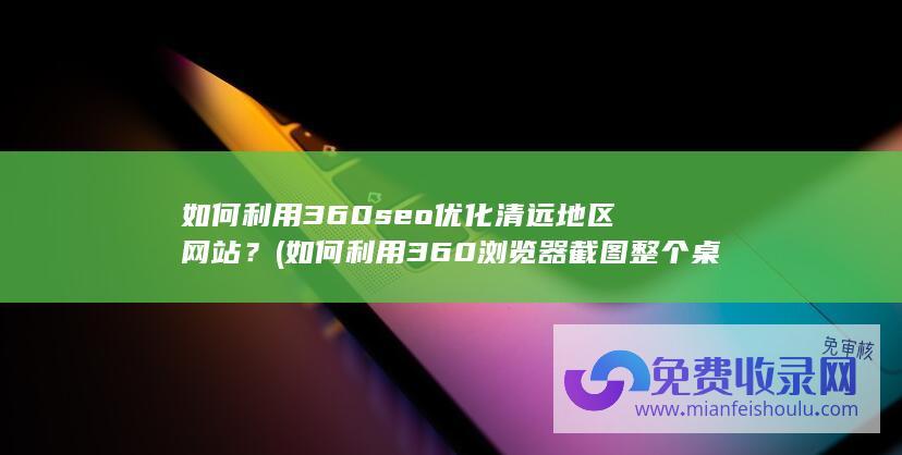 如何利用360seo优化清远地区网站？ (如何利用360浏览器截图整个桌面)