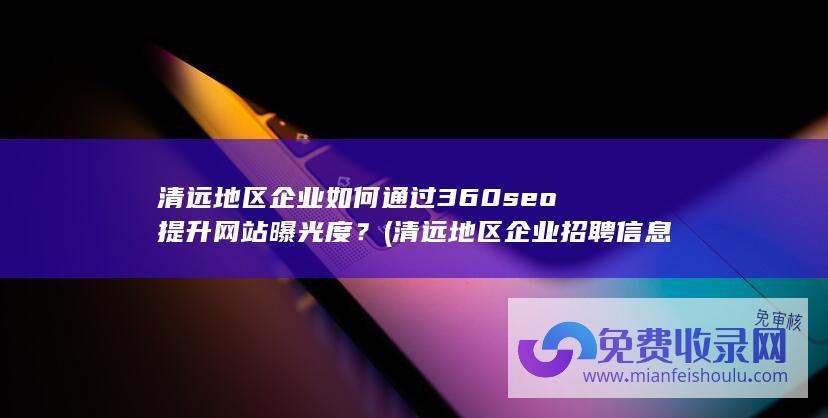 清远地区企业如何通过360seo提升网站曝光度？ (清远地区企业招聘信息)