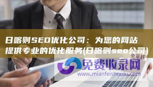 日喀则SEO优化公司：为您的网站提供专业的优化服务 (日喀则seo公司)