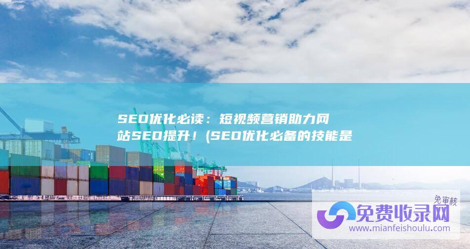 SEO优化必读：短视频营销助力网站SEO提升！ (SEO优化必备的技能是什么)