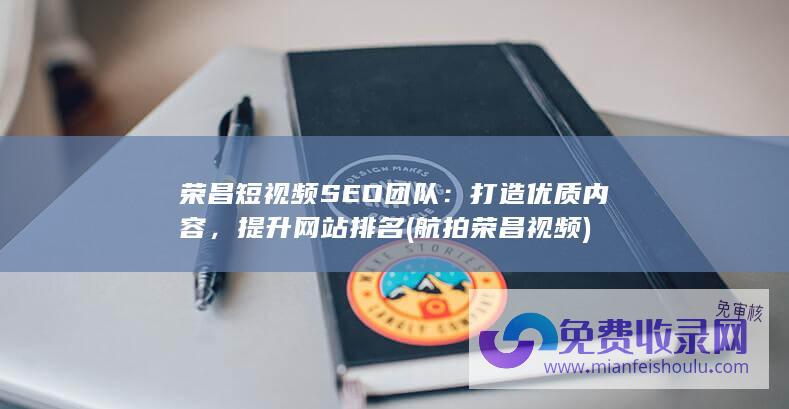 荣昌短视频SEO团队：打造优质内容，提升网站排名 (航拍荣昌视频)