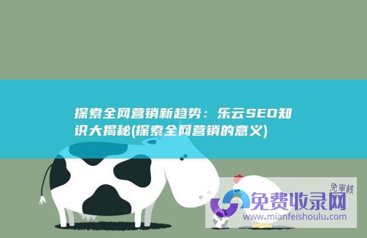 探索全网营销新趋势：乐云SEO知识大揭秘 (探索全网营销的意义)