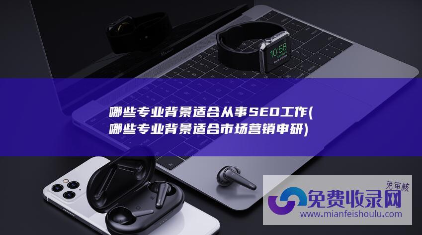 哪些专业背景适合从事SEO工作 (哪些专业背景适合市场营销申研)