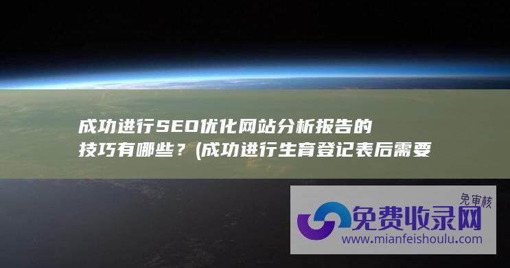 成功进行SEO优化网站分析报告的技巧有哪些？ (成功进行生育登记表后需要打印吗)