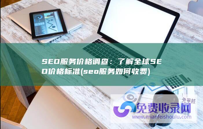 SEO服务价格调查：了解全球SEO价格标准 (seo服务如何收费)