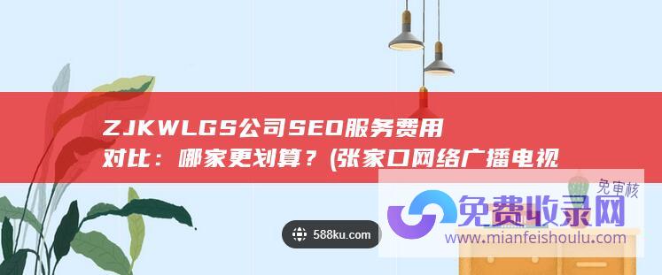 ZJKWLGS公司SEO服务费用对比：哪家更划算？ (张家口网络广播电视台)