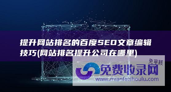 提升网站排名的百度SEO文章编辑技巧 (网站排名提升公司在哪里)