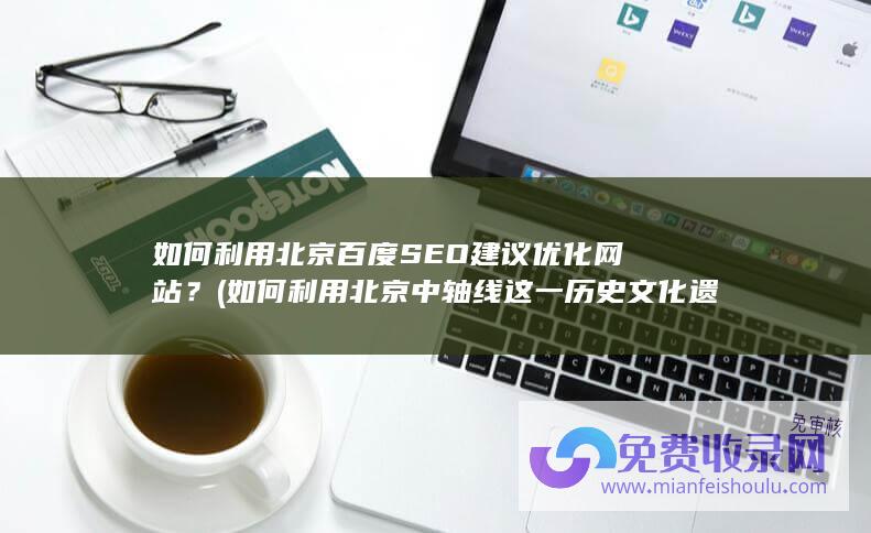 如何利用北京百度SEO建议优化网站？ (如何利用北京中轴线这一历史文化遗产)