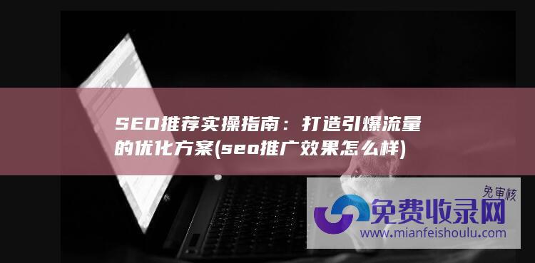 SEO推荐实操指南：打造引爆流量的优化方案 (seo推广效果怎么样)