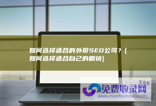 如何选择适合的外贸SEO公司？ (如何选择适合自己的眼镜)