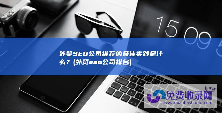 外贸SEO公司推荐的最佳实践是什么？ (外贸seo公司排名)