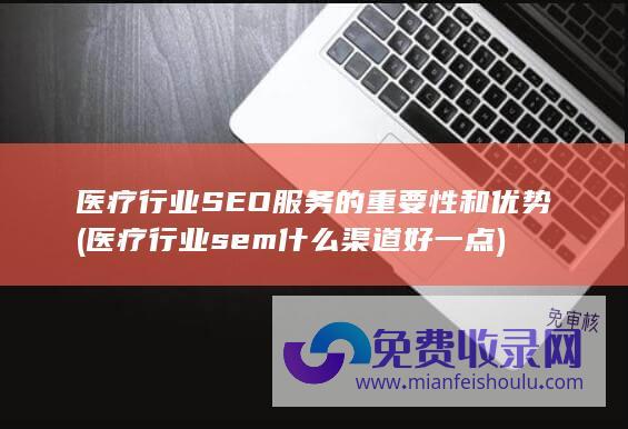 医疗行业SEO服务的重要性和优势 (医疗行业sem什么渠道好一点)