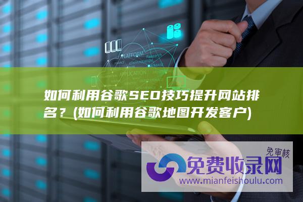 如何利用谷歌SEO技巧提升网站排名？ (如何利用谷歌地图开发客户)