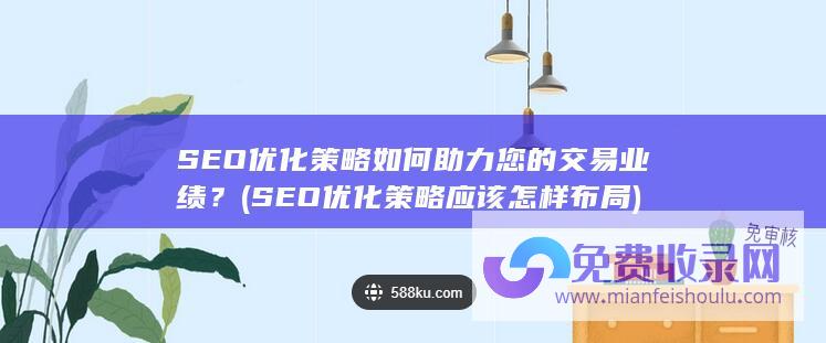 SEO优化策略如何助力您的交易业绩？ (SEO优化策略应该怎样布局)