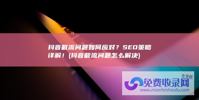 抖音截流问题如何应对？SEO策略详解！ (抖音截流问题怎么解决)