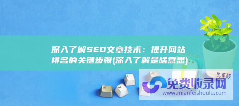 深入了解SEO文章技术：提升网站排名的关键步骤 (深入了解是啥意思)