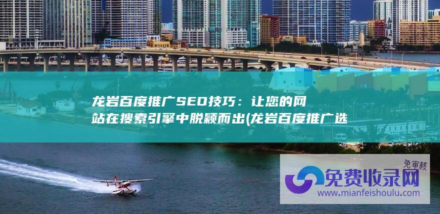 龙岩百度推广SEO技巧：让您的网站在搜索引擎中脱颖而出 (龙岩百度推广选哪家)