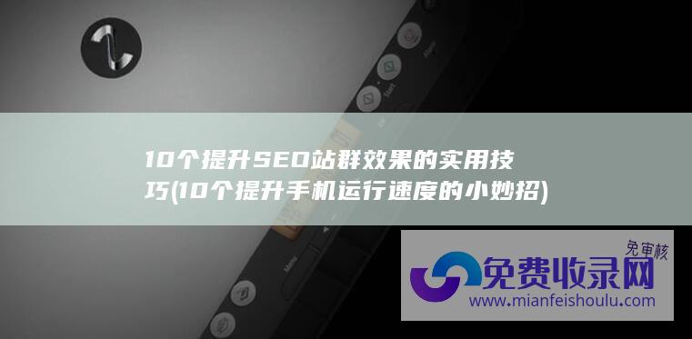 10个提升SEO站群效果的实用技巧 (10个提升手机运行速度的小妙招)